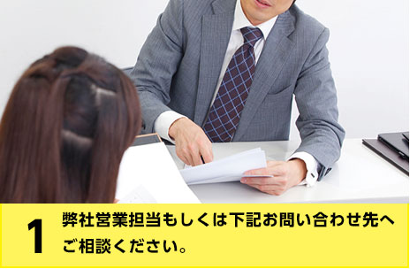 1.弊社営業担当もしくはお問い合わせ先へご相談ください