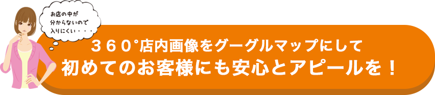 360°店内画像をグーグルマップにして初めてのお客様にも安心とアピールを！